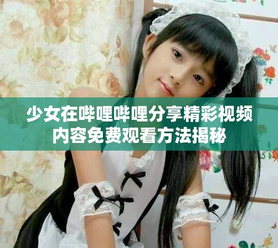 少女在哔哩哔哩分享精彩视频内容免费观看方法揭秘