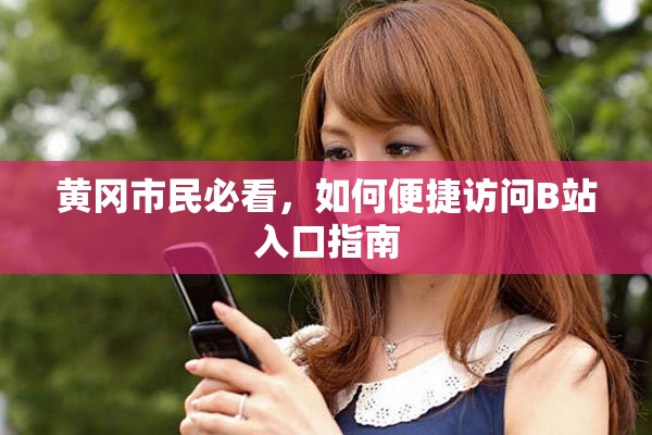 黄冈市民必看，如何便捷访问B站入口指南