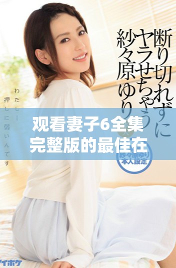 观看妻子6全集完整版的最佳在线播放方式分享