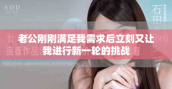 老公刚刚满足我需求后立刻又让我进行新一轮的挑战