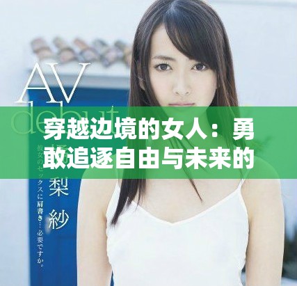 穿越边境的女人：勇敢追逐自由与未来的真实故事