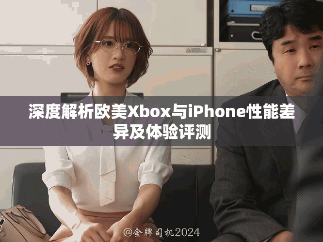 深度解析欧美Xbox与iPhone性能差异及体验评测