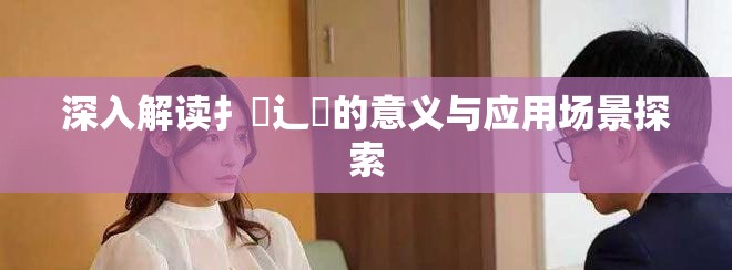 深入解读扌喿辶畐的意义与应用场景探索