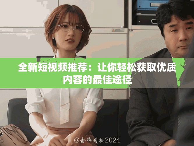 全新短视频推荐：让你轻松获取优质内容的最佳途径
