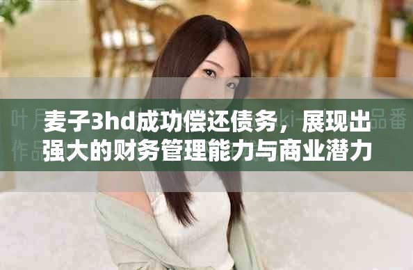 麦子3hd成功偿还债务，展现出强大的财务管理能力与商业潜力