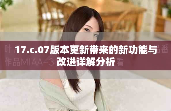 17.c.07版本更新带来的新功能与改进详解分析