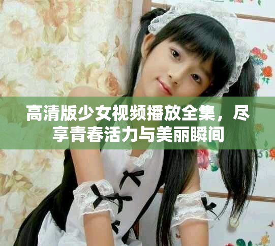 高清版少女视频播放全集，尽享青春活力与美丽瞬间