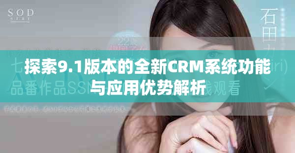 探索9.1版本的全新CRM系统功能与应用优势解析