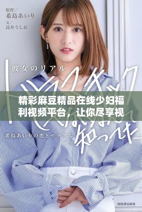 精彩麻豆精品在线少妇福利视频平台，让你尽享视听盛宴