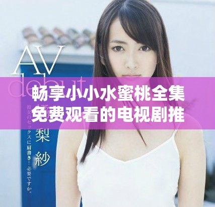 畅享小小水蜜桃全集免费观看的电视剧推荐清单
