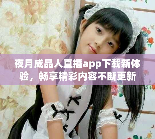 夜月成品人直播app下载新体验，畅享精彩内容不断更新