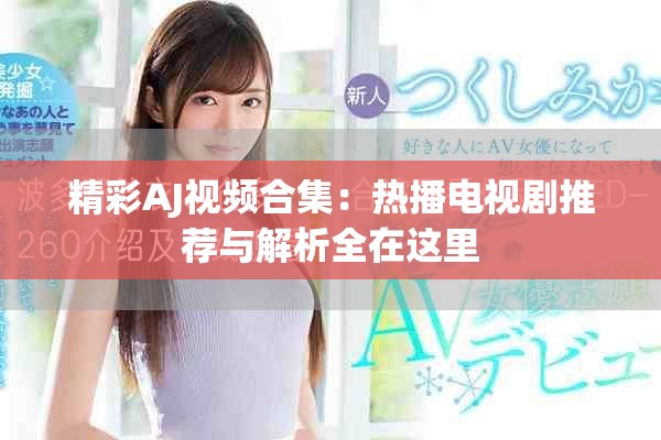 精彩AJ视频合集：热播电视剧推荐与解析全在这里