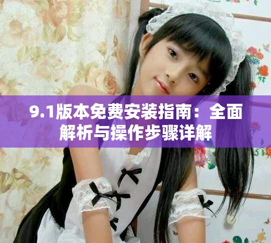 9.1版本免费安装指南：全面解析与操作步骤详解