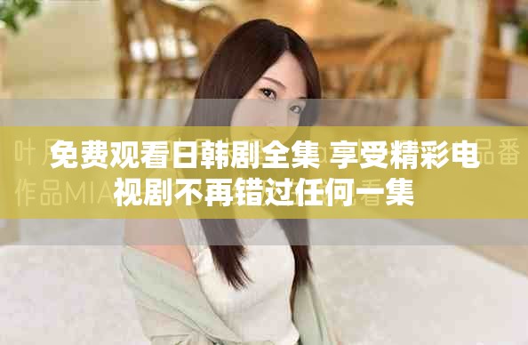 免费观看日韩剧全集 享受精彩电视剧不再错过任何一集
