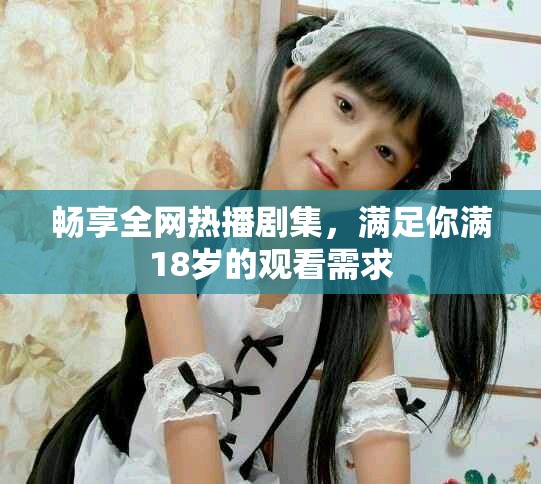 畅享全网热播剧集，满足你满18岁的观看需求
