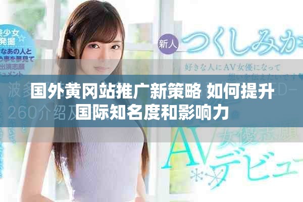 国外黄冈站推广新策略 如何提升国际知名度和影响力