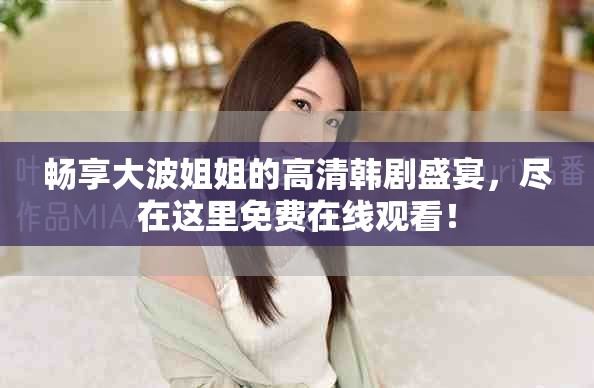 畅享大波姐姐的高清韩剧盛宴，尽在这里免费在线观看！