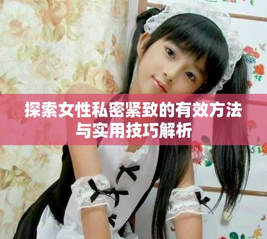 探索女性私密紧致的有效方法与实用技巧解析