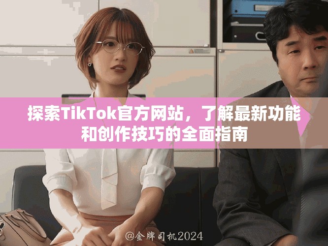 探索TikTok官方网站，了解最新功能和创作技巧的全面指南