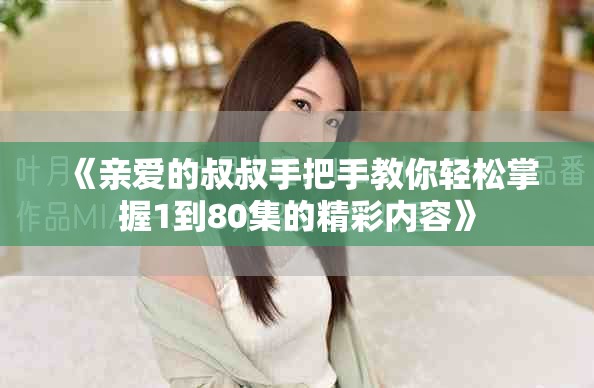 《亲爱的叔叔手把手教你轻松掌握1到80集的精彩内容》
