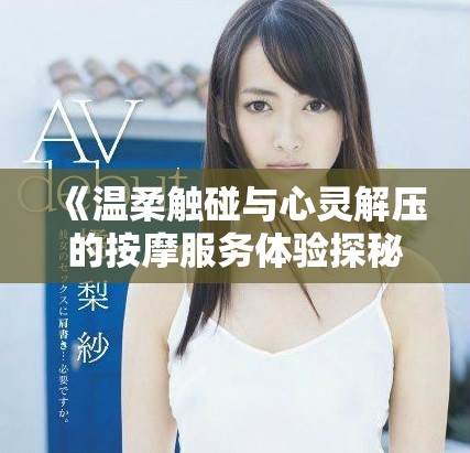 《温柔触碰与心灵解压的按摩服务体验探秘》