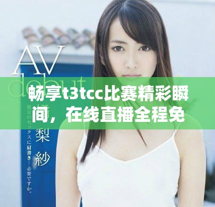 畅享t3tcc比赛精彩瞬间，在线直播全程免费观看