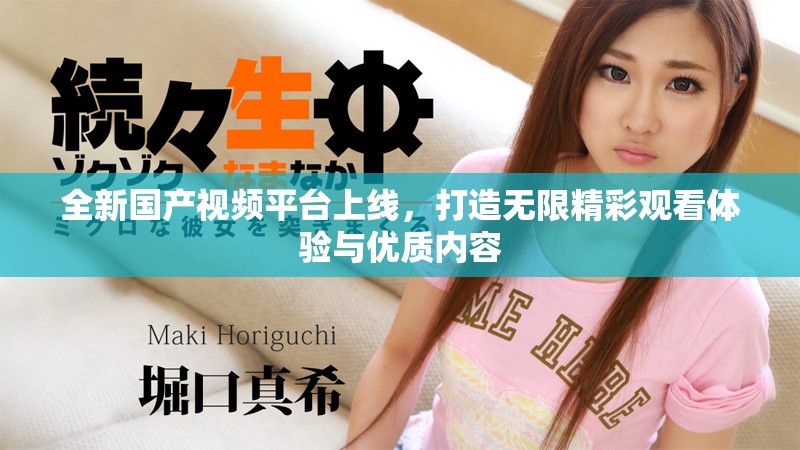 全新国产视频平台上线，打造无限精彩观看体验与优质内容