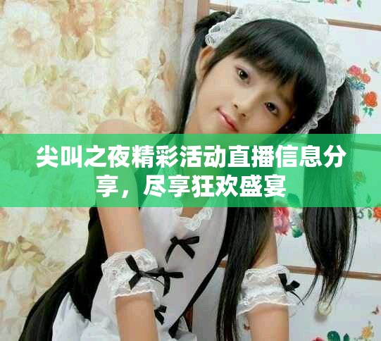 尖叫之夜精彩活动直播信息分享，尽享狂欢盛宴