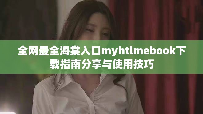 全网最全海棠入口myhtlmebook下载指南分享与使用技巧