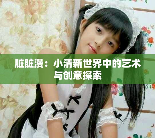 脏脏漫：小清新世界中的艺术与创意探索