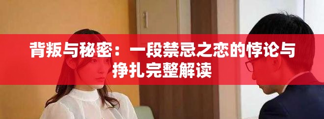 背叛与秘密：一段禁忌之恋的悖论与挣扎完整解读