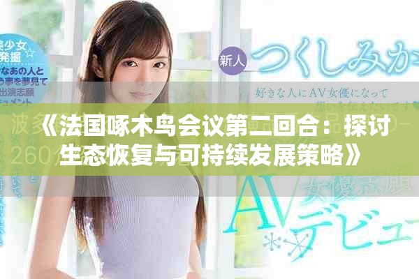 《法国啄木鸟会议第二回合：探讨生态恢复与可持续发展策略》
