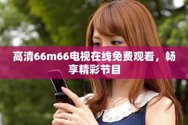 高清66m66电视在线免费观看，畅享精彩节目