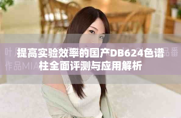 提高实验效率的国产DB624色谱柱全面评测与应用解析