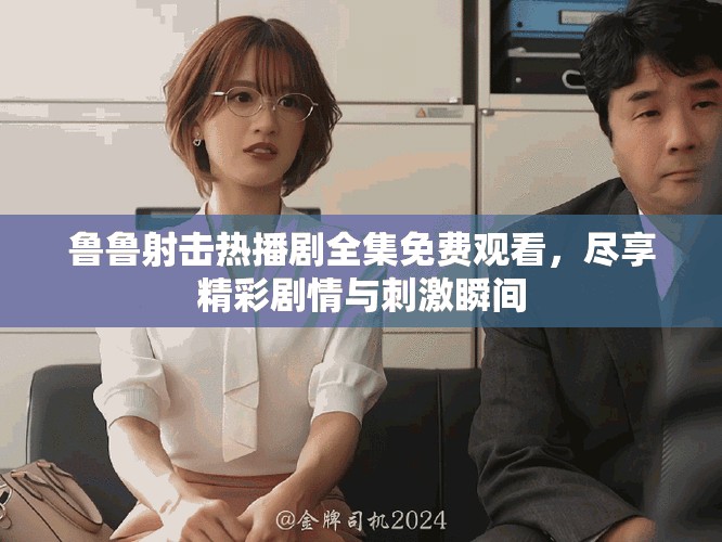 鲁鲁射击热播剧全集免费观看，尽享精彩剧情与刺激瞬间