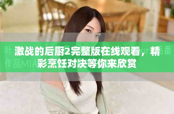 激战的后厨2完整版在线观看，精彩烹饪对决等你来欣赏