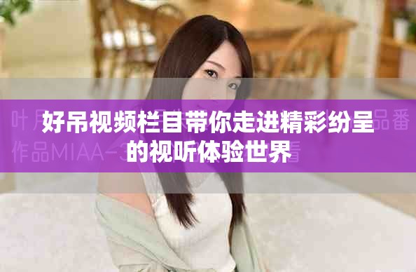 好吊视频栏目带你走进精彩纷呈的视听体验世界