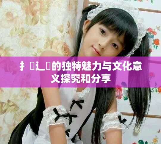 扌喿辶畐的独特魅力与文化意义探究和分享