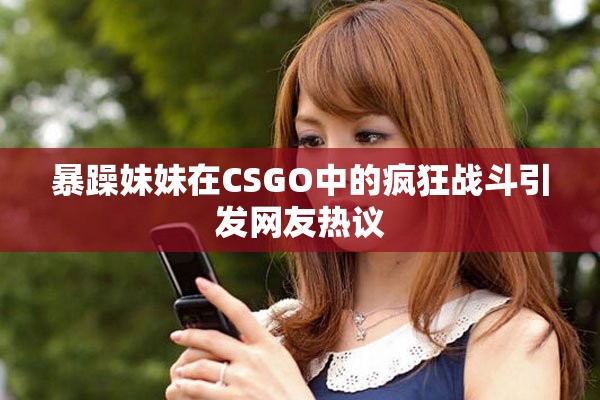 暴躁妹妹在CSGO中的疯狂战斗引发网友热议