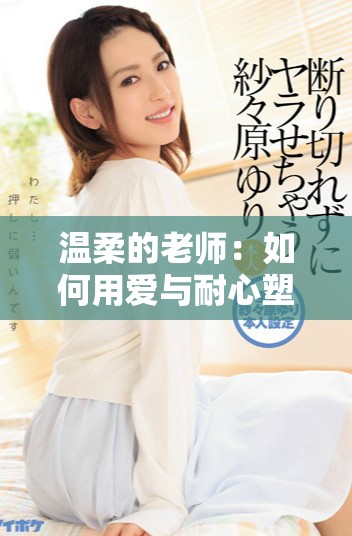 温柔的老师：如何用爱与耐心塑造学生的成长之路