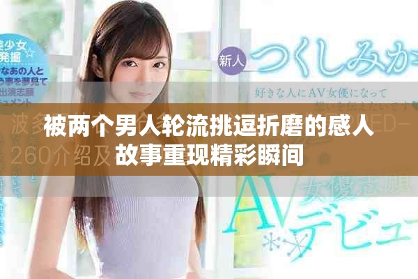 被两个男人轮流挑逗折磨的感人故事重现精彩瞬间