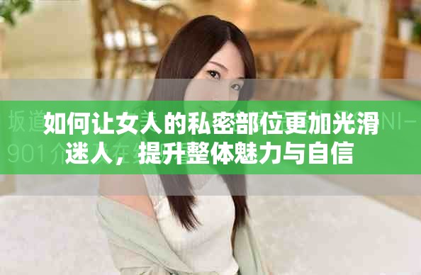 如何让女人的私密部位更加光滑迷人，提升整体魅力与自信