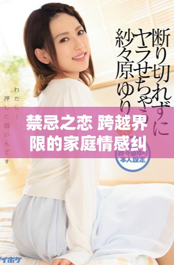 禁忌之恋 跨越界限的家庭情感纠葛与诱惑
