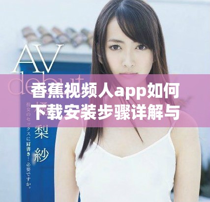 香蕉视频人app如何下载安装步骤详解与技巧分享