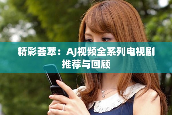 精彩荟萃：AJ视频全系列电视剧推荐与回顾