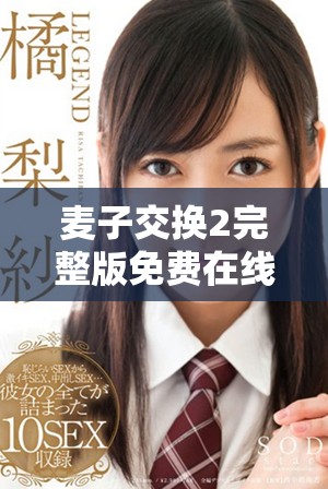 麦子交换2完整版免费在线欣赏，畅享精彩剧情和精彩表演
