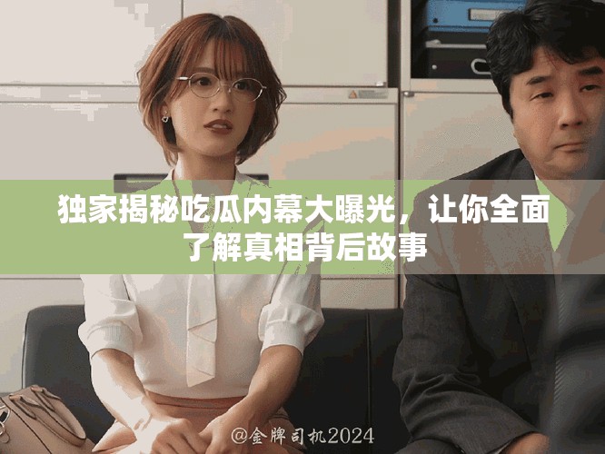 独家揭秘吃瓜内幕大曝光，让你全面了解真相背后故事