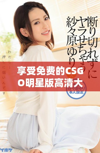 享受免费的CSGO明星版高清大片畅玩体验