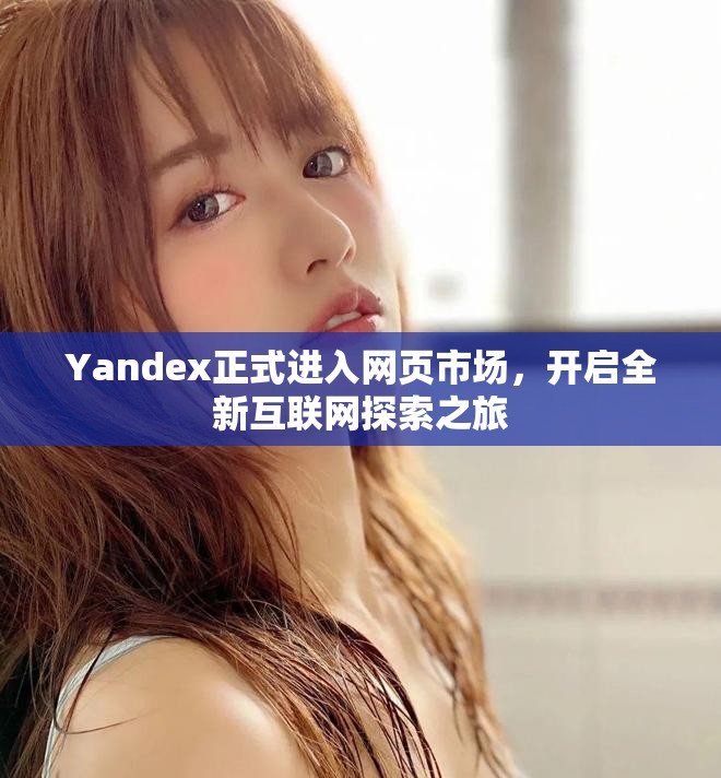 Yandex正式进入网页市场，开启全新互联网探索之旅
