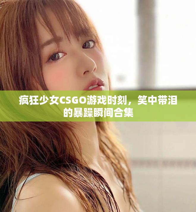 疯狂少女CSGO游戏时刻，笑中带泪的暴躁瞬间合集